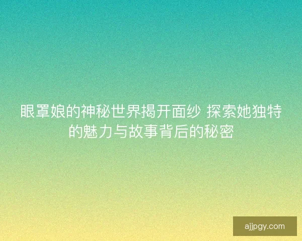 眼罩娘的神秘世界揭开面纱 探索她独特的魅力与故事背后的秘密