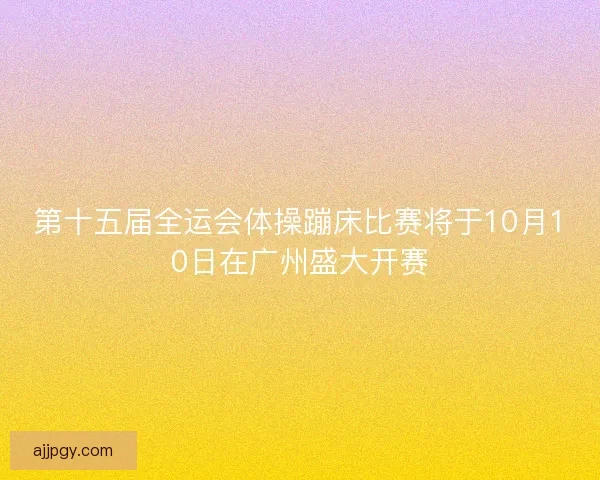 第十五届全运会体操蹦床比赛将于10月10日在广州盛大开赛