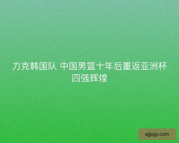 力克韩国队 中国男篮十年后重返亚洲杯四强辉煌