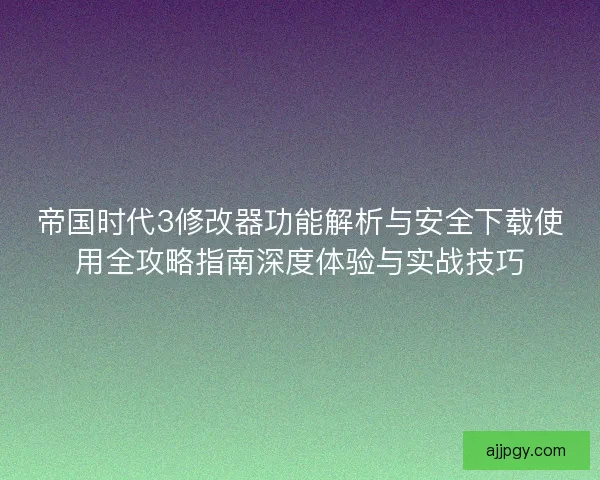 帝国时代3修改器功能解析与安全下载使用全攻略指南深度体验与实战技巧