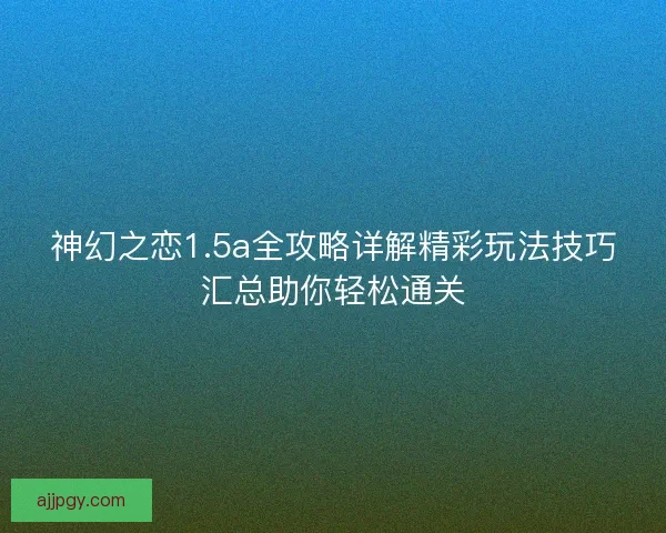 神幻之恋1.5a全攻略详解精彩玩法技巧汇总助你轻松通关
