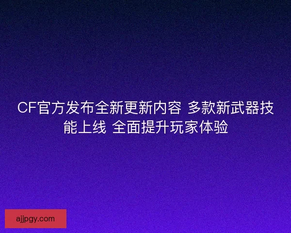 CF官方发布全新更新内容 多款新武器技能上线 全面提升玩家体验