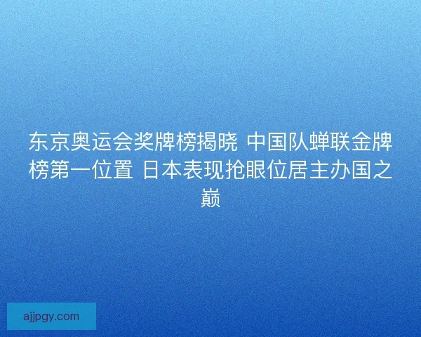 东京奥运会奖牌榜揭晓 中国队蝉联金牌榜第一位置 日本表现抢眼位居主办国之巅