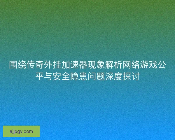 围绕传奇外挂加速器现象解析网络游戏公平与安全隐患问题深度探讨