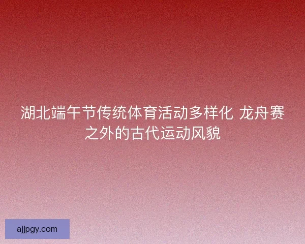 湖北端午节传统体育活动多样化 龙舟赛之外的古代运动风貌
