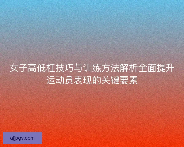 女子高低杠技巧与训练方法解析全面提升运动员表现的关键要素