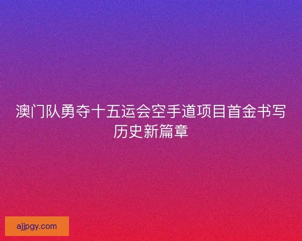 澳门队勇夺十五运会空手道项目首金书写历史新篇章