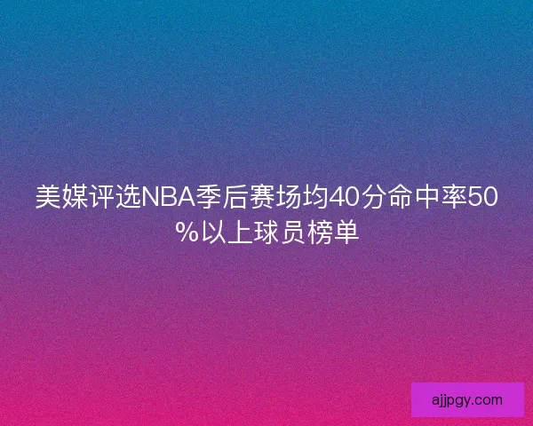 美媒评选NBA季后赛场均40分命中率50%以上球员榜单