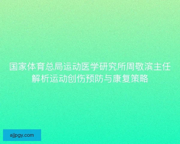 国家体育总局运动医学研究所周敬滨主任解析运动创伤预防与康复策略