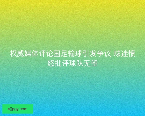 权威媒体评论国足输球引发争议 球迷愤怒批评球队无望