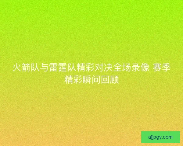 火箭队与雷霆队精彩对决全场录像 赛季精彩瞬间回顾