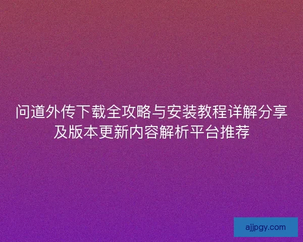 问道外传下载全攻略与安装教程详解分享及版本更新内容解析平台推荐