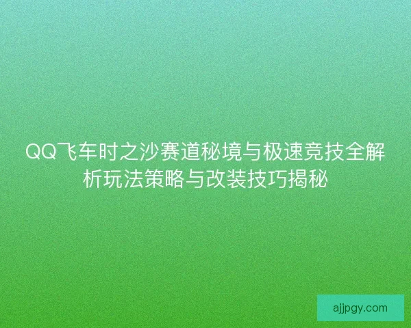 QQ飞车时之沙赛道秘境与极速竞技全解析玩法策略与改装技巧揭秘