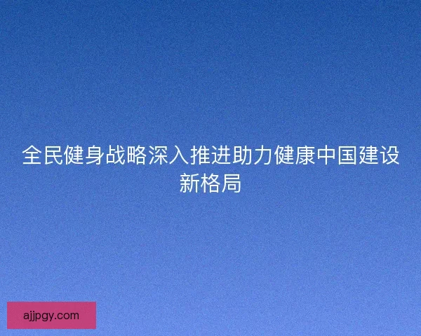 全民健身战略深入推进助力健康中国建设新格局